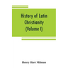 History of Latin Christianity: including that of the popes to the pontificate of Nicholas V (Volume I)