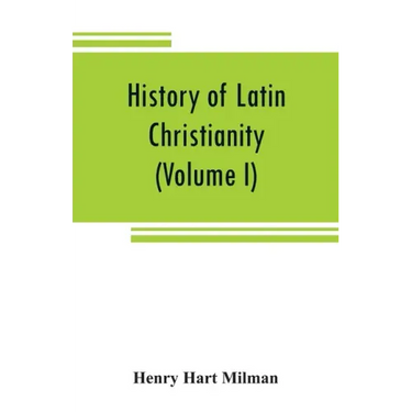 History of Latin Christianity: including that of the popes to the pontificate of Nicholas V (Volume I)