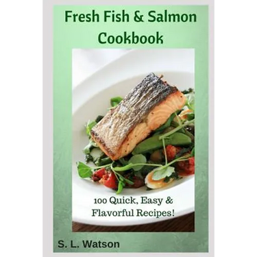 Fresh Fish & Salmon Cookbook: 100 Quick, Easy & Flavorful Recipes