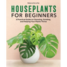 Houseplants for Beginners: A Practical Guide to Choosing, Growing, and Helping Your Plants Thrive