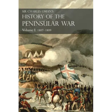 Sir Charles Oman's History of the Peninsular War Volume I: 1807-1809 From The Treaty Of Fontainebleau To The Battle Of Corunna