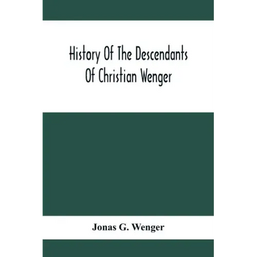 History Of The Descendants Of Christian Wenger Who Emigrated From Europe To Lancaster County, Pa., In 1727, And A Complete Genealogical Family Registe