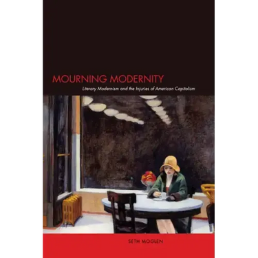 Mourning Modernity: Literary Modernism and the Injuries of American Capitalism