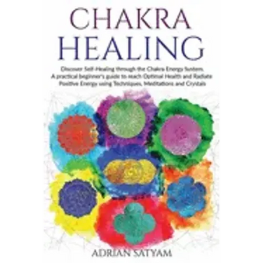 Chakra Healing: Discover Self-Healing through the Chakra Energy System. A practical beginner's guide to reach Optimal Health and Radia