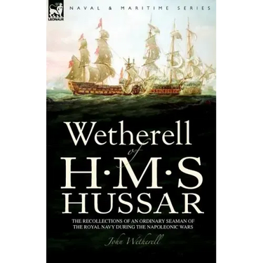 Wetherell of H. M. S. Hussar the Recollections of an Ordinary Seaman of the Royal Navy During the Napoleonic Wars