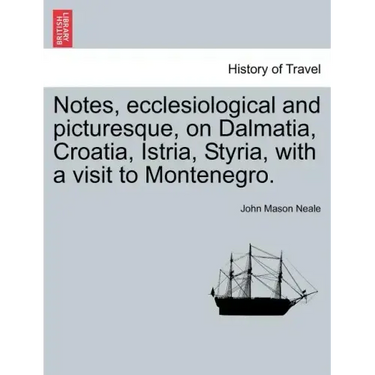 Notes, Ecclesiological and Picturesque, on Dalmatia, Croatia, Istria, Styria, with a Visit to Montenegro.