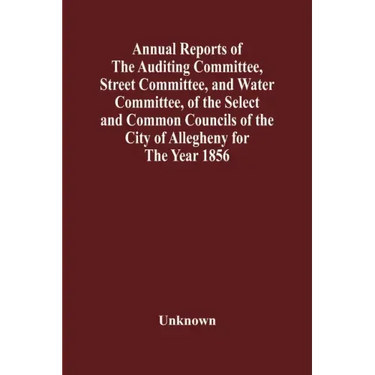 Annual Reports Of The Auditing Committee, Street Committee, And Water Committee, Of The Select And Common Councils Of The City Of Allegheny For The Ye