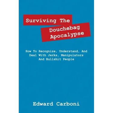 Surviving the Douchebag Apocalypse: How to Recognize, Understand, and Deal with Jerks, Manipulators and Bullshit People