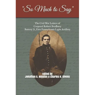 "So Much to Say": The Civil War Letters of Corporal Robert Bradbury, Battery D, First Pennsylvania Light Artillery