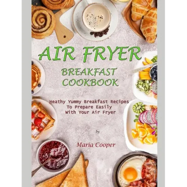 Air Fryer Breakfast Cookbook: Heathy Yummy Breakfast Recipes To Prepare Easily With Your Air Fryer