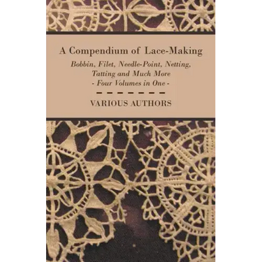 A Compendium of Lace-Making - Bobbin, Filet, Needle-Point, Netting, Tatting and Much More - Four Volumes in One