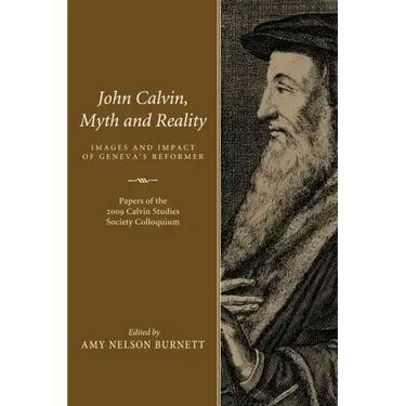 John Calvin, Myth and Reality: Images and Impact of Geneva's Reformer. Papers of the 2009 Calvin Studies Society Colloquium