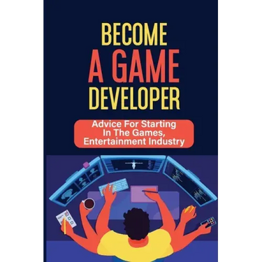 Become A Game Developer: Advice For Starting In The Games, Entertainment Industry: Create Big Blockbuster Aaa Games
