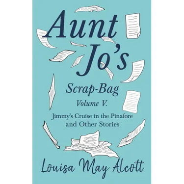 Aunt Jo's Scrap-Bag, Volume V;Jimmy's Cruise in the Pinafore, and Other Stories