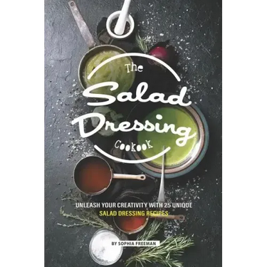 The Salad Dressing Cookbook: Unleash your Creativity with 25 Unique Salad Dressing Recipes