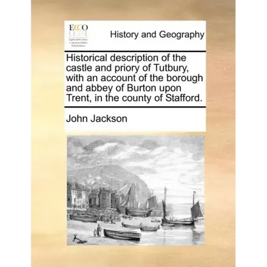 Historical Description of the Castle and Priory of Tutbury, with an Account of the Borough and Abbey of Burton Upon Trent, in the County of Stafford.