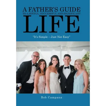 A Father's Guide to a Joyful, Successful and Significant Life: "It's Simple - Just Not Easy"
