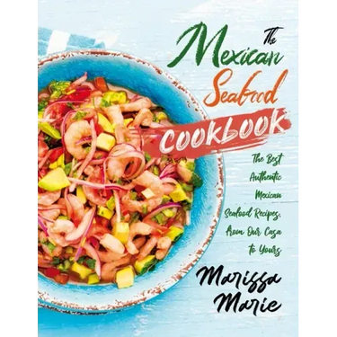 The Mexican Seafood Cookbook: The Best Authentic Mexican Seafood Recipes, from Our Casa to Yours
