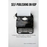 Self-Publishing on KDP: A Step-by-Step Guide to using the Kindle Direct Publishing Website