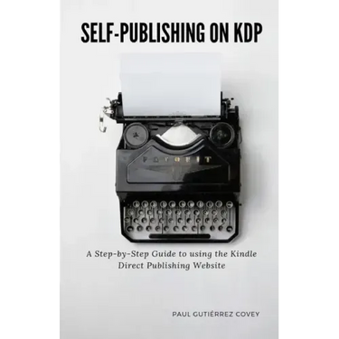 Self-Publishing on KDP: A Step-by-Step Guide to using the Kindle Direct Publishing Website