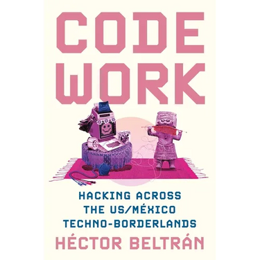 Code Work: Hacking Across the Us/M騙ico Techno-Borderlands