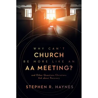 Why Can't Church Be More Like an AA Meeting?: And Other Questions Christians Ask about Recovery
