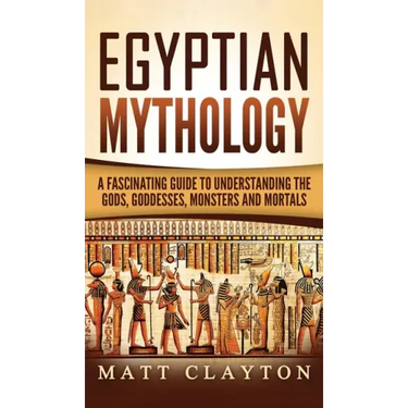 Egyptian Mythology: A Fascinating Guide to Understanding the Gods, Goddesses, Monsters, and Mortals