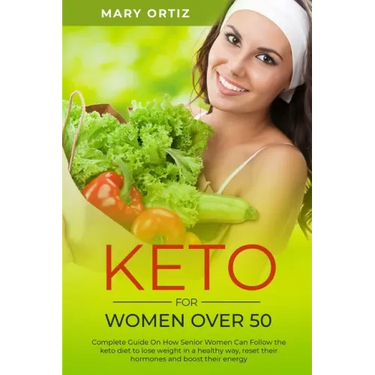 Keto For Women Over 50: Complete Guide On How Senior Women Can Follow The Keto Diet To Lose Weight In A Healthy Way, Reset Their Hormones And