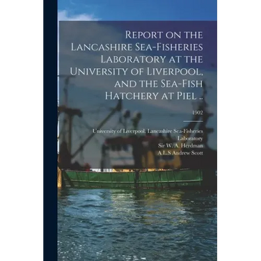 Report on the Lancashire Sea-fisheries Laboratory at the University of Liverpool, and the Sea-fish Hatchery at Piel ..; 1902