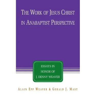 The Work of Jesus Christ in Anabaptist Perspective: Essays in Honor of J. Denny Weaver