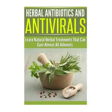 Herbal Antibiotics and Antivirals: Learn Natural Herbal Treatments That Can Cure Almost All Ailments Today