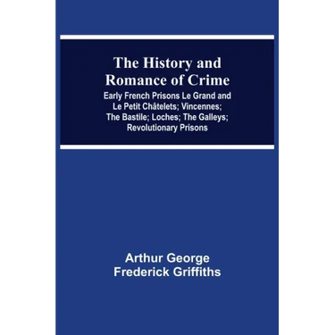 The History and Romance of Crime: Early French Prisons Le Grand and Le Petit Châtelets; Vincennes; The Bastile; Loches; The Galleys; Revolutionary Pri