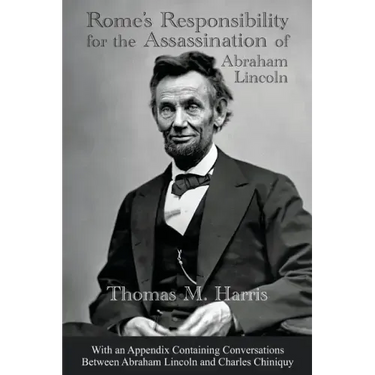 Rome's Responsibility for the Assassination of Abraham Lincoln, With an Appendix Containing Conversations Between Abraham Lincoln and Charles Chiniquy