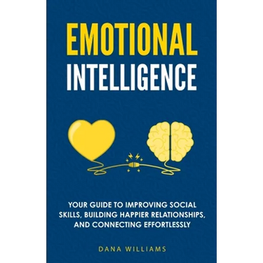 Emotional Intelligence: Your Guide to Improving Social Skills, Building Happier Relationships, and Connecting Effortlessly