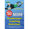 50 More Goalkeeper Training Exercises: Goalkeeping Practices For Soccer Coaching At Any Level