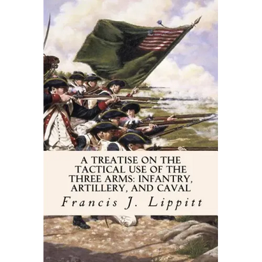 A Treatise on the Tactical Use of the Three Arms: Infantry, Artillery, and Caval