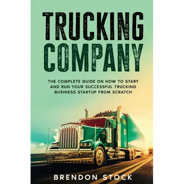 Trucking Company: The Complete Guide on How to Start and Run Your Successful Trucking Business Startup from Scratch