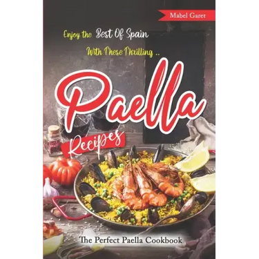 Enjoy the Best Of Spain With These Thrilling Paella Recipes: The Perfect Paella Cookbook