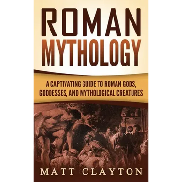 Roman Mythology: A Captivating Guide to Roman Gods, Goddesses, and Mythological Creatures