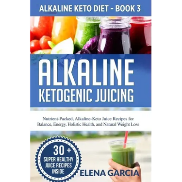 Alkaline Ketogenic Juicing: Nutrient-Packed, Alkaline-Keto Juice Recipes for Balance, Energy, Holistic Health, and Natural Weight Loss
