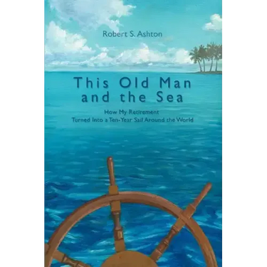 This Old Man and the Sea: How My Retirement Turned Into a Ten-Year Sail Around the World
