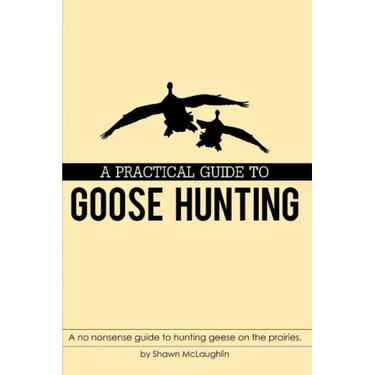 A Practical Guide to Goose Hunting: A No Nonsense Guide to Hunting Geese on the Prairies.