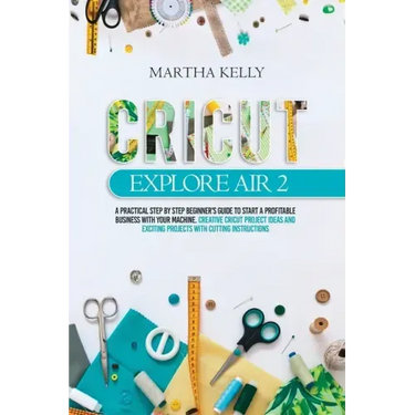 Cricut Explore Air 2: A practical Step by Step Beginner's Guide to Start a Profitable Business With your Machine. Creative Cricut Project Id