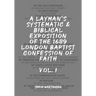 A Layman's Systematic and Biblical Exposition of the 1689 London Baptist Confession of Faith: Vol. 1