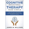 Cognitive Behavioral Therapy: Made Simple - The 21 Day Step by Step Guide to Overcoming Depression, Anxiety, Anger, and Negative Thoughts (Practical