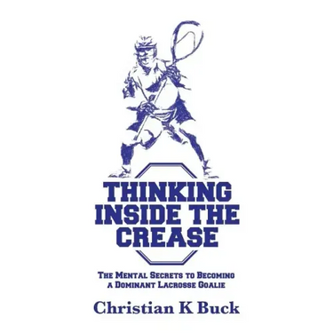 Thinking Inside the Crease: The Mental Secrets to Becoming a Dominant Lacrosse Goalie