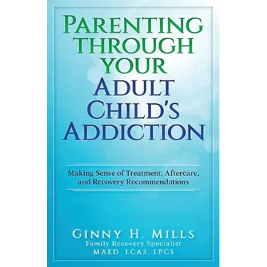 Parenting Through Your Adult Child's Addiction: Making Sense of Treatment, Aftercare, and Recovery Recommendations