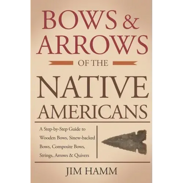 Bows and Arrows of the Native Americans: A Complete Step-by-Step Guide to Wooden Bows, Sinew-backed Bows, Composite Bows, Strings, Arrows, and Quivers