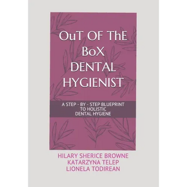 OuT OF ThE BoX DENTAL HYGIENIST: A Step - By - Step Blueprint to Holistic Dental Hygiene
