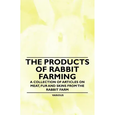 The Products of Rabbit Farming - A Collection of Articles on Meat, Fur and Skins from the Rabbit Farm